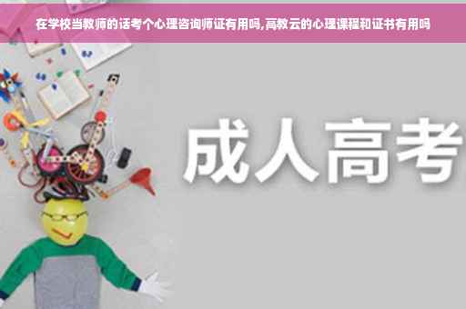 在学校当教师的话考个心理咨询师证有用吗,高教云的心理课程和证书有用吗