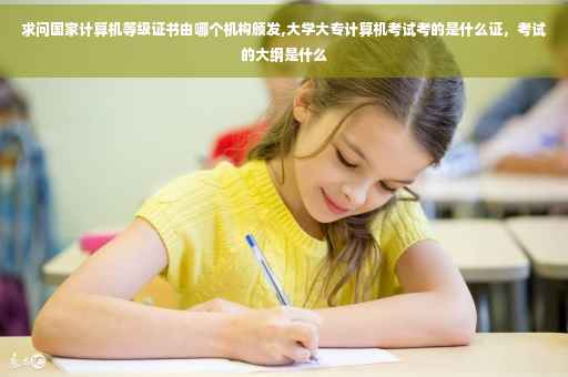 求问国家计算机等级证书由哪个机构颁发,大学大专计算机考试考的是什么证，考试的大纲是什么