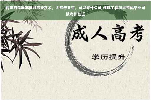 我学的是医学检验专业技术，大专毕业生，可以考什么证,建筑工程技术专科毕业可以考什么证