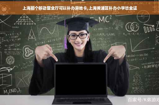 上海那个移动营业厅可以补办异地卡,上海黄浦区补办小学毕业证
