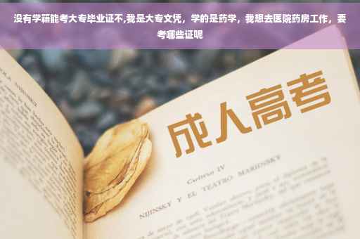 没有学籍能考大专毕业证不,我是大专文凭，学的是药学，我想去医院药房工作，要考哪些证呢