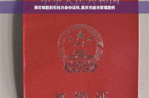 西沱镇能到石柱办身份证吗,重庆市城市管理条例