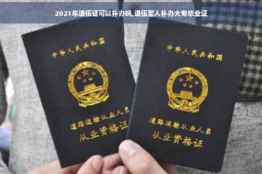 2021年退伍证可以补办吗,退伍军人补办大专毕业证