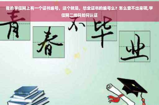 我的学信网上有一个证书编号，这个就是，毕业证书的编号么？怎么查不出来呢,学信网二维码如何认证