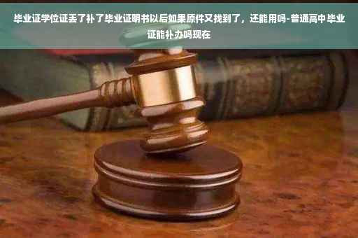 毕业证学位证丢了补了毕业证明书以后如果原件又找到了，还能用吗-普通高中毕业证能补办吗现在