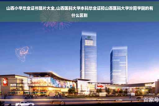 山西小学毕业证书图片大全,山西医科大学本科毕业证和山西医科大学汾阳学院的有什么区别