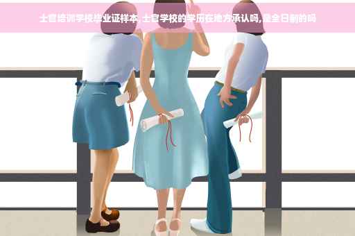 士官培训学校毕业证样本,士官学校的学历在地方承认吗,是全日制的吗