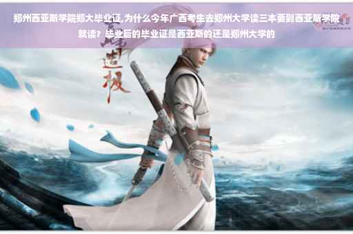 郑州西亚斯学院郑大毕业证,为什么今年广西考生去郑州大学读三本要到西亚斯学院就读？毕业后的毕业证是西亚斯的还是郑州大学的
