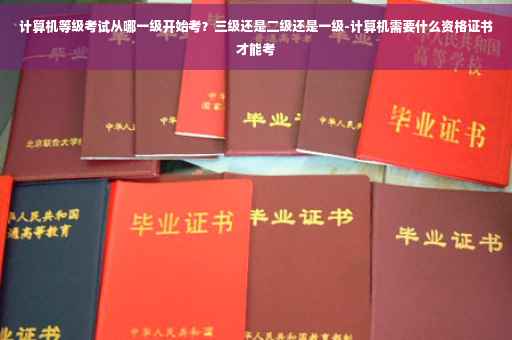 计算机等级考试从哪一级开始考？三级还是二级还是一级-计算机需要什么资格证书才能考