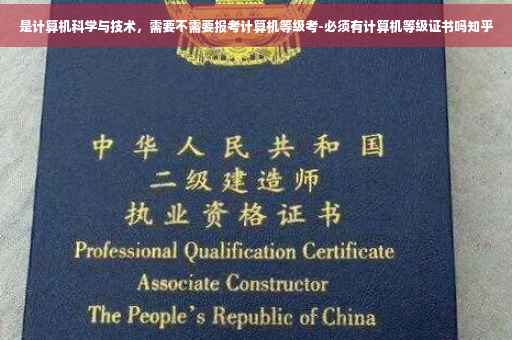 是计算机科学与技术，需要不需要报考计算机等级考-必须有计算机等级证书吗知乎