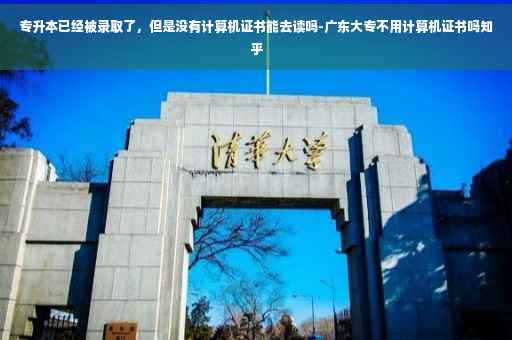 专升本已经被录取了，但是没有计算机证书能去读吗-广东大专不用计算机证书吗知乎