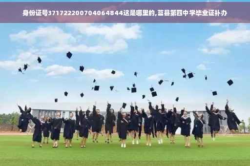 身份证号371722200704064844这是哪里的,莒县第四中学毕业证补办 身份证号371722200704064844这是哪里的,莒县第四中学毕业证补办