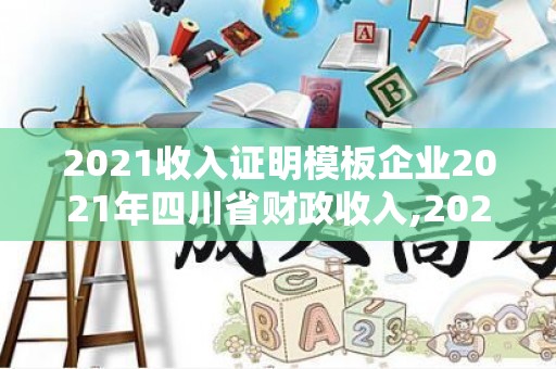 2021收入证明模板企业2021年四川省财政收入,2021收入证明模板企业