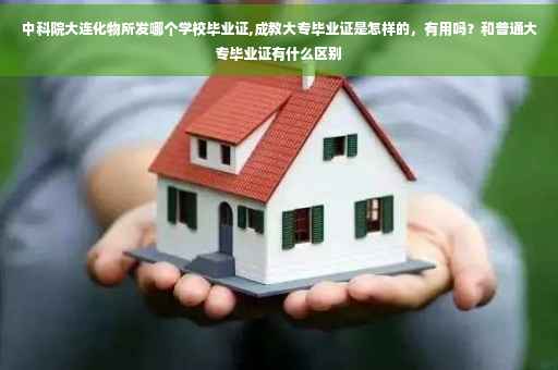 中科院大连化物所发哪个学校毕业证,成教大专毕业证是怎样的，有用吗？和普通大专毕业证有什么区别