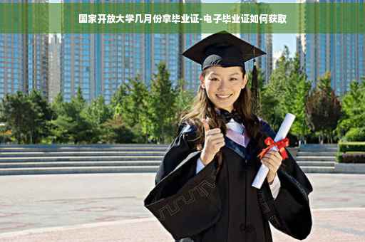 国家开放大学几月份拿毕业证-电子毕业证如何获取 国家开放大学几月份拿毕业证-电子毕业证如何获取