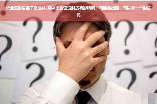 毕业证封皮丢了怎么补,高中毕业证没封皮有影响吗，可能会出国，可以弄一个封皮吗