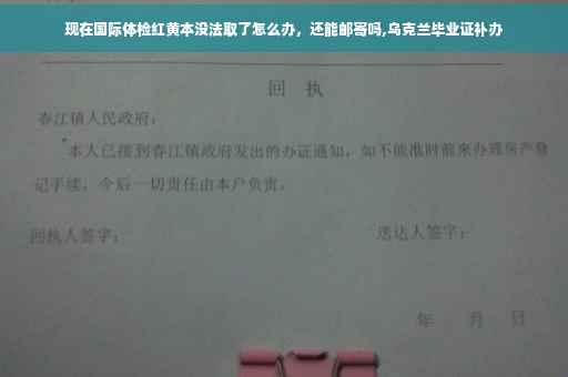 现在国际体检红黄本没法取了怎么办，还能邮寄吗,乌克兰毕业证补办