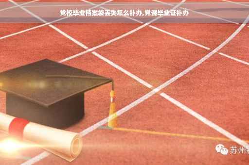 党校毕业档案袋丢失怎么补办,党课毕业证补办