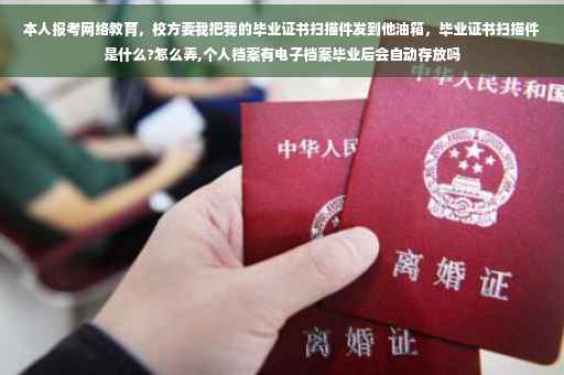 本人报考网络教育，校方要我把我的毕业证书扫描件发到他油箱，毕业证书扫描件是什么?怎么弄,个人档案有电子档案毕业后会自动存放吗