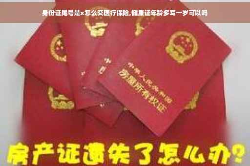 身份证尾号是x怎么交医疗保险,健康证年龄多写一岁可以吗