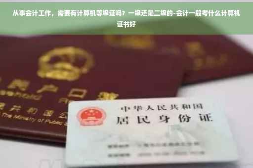 从事会计工作，需要有计算机等级证吗？一级还是二级的-会计一般考什么计算机证书好