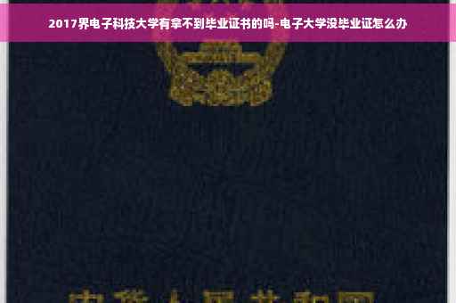 2017界电子科技大学有拿不到毕业证书的吗-电子大学没毕业证怎么办