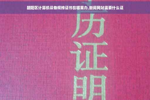 朝阳区计算机设备规格证书在哪里办,新闻网站需要什么证
