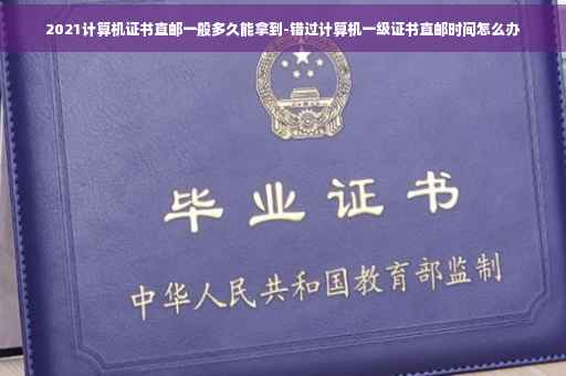 2021计算机证书直邮一般多久能拿到-错过计算机一级证书直邮时间怎么办