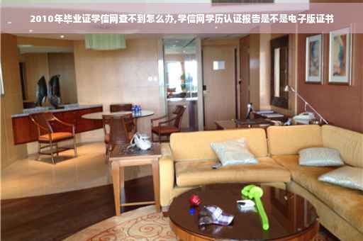 2010年毕业证学信网查不到怎么办,学信网学历认证报告是不是电子版证书