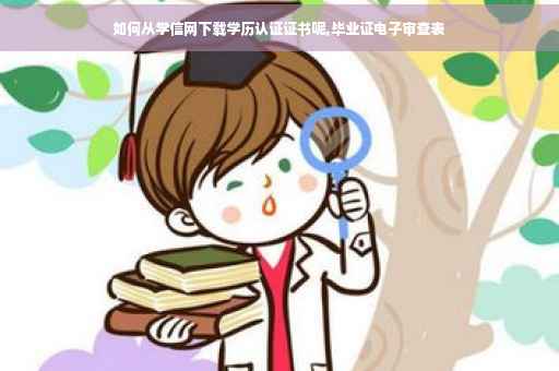如何从学信网下载学历认证证书呢,毕业证电子审查表