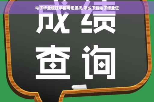 电子毕业证在学信网哪里找,怎么下载电子毕业证