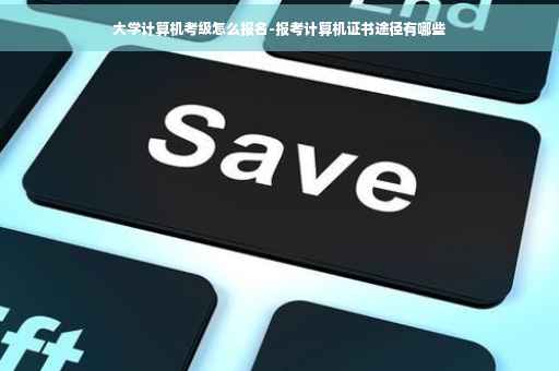 大学计算机考级怎么报名-报考计算机证书途径有哪些