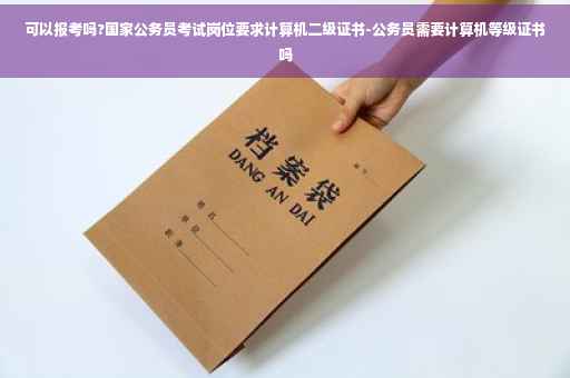 可以报考吗?国家公务员考试岗位要求计算机二级证书-公务员需要计算机等级证书吗 可以报考吗?国家公务员考试岗位要求计算机二级证书-公务员需要计算机等级证书吗