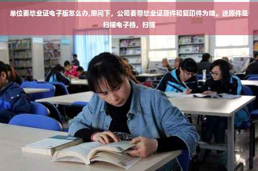 单位要毕业证电子版怎么办,想问下，公司要带毕业证原件和复印件为啥。说原件是扫描电子档，扫描