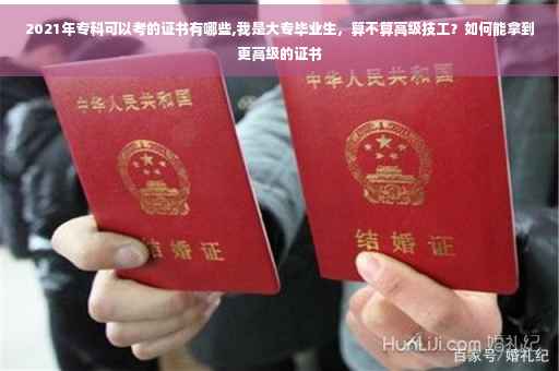 2021年专科可以考的证书有哪些,我是大专毕业生，算不算高级技工？如何能拿到更高级的证书