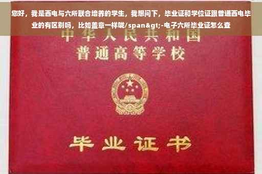 您好，我是西电与六所联合培养的学生，我想问下，毕业证和学位证跟普通西电毕业的有区别吗，比如盖章一样咙/span>-电子六所毕业证怎么查