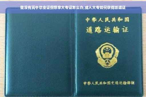 我没有高中毕业证但想拿大专证怎么办,成人大专如何获得派遣证