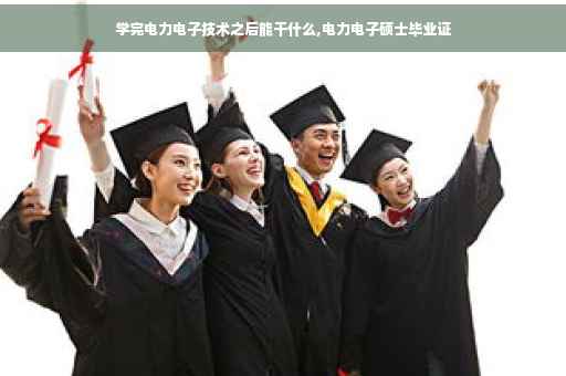 学完电力电子技术之后能干什么,电力电子硕士毕业证
