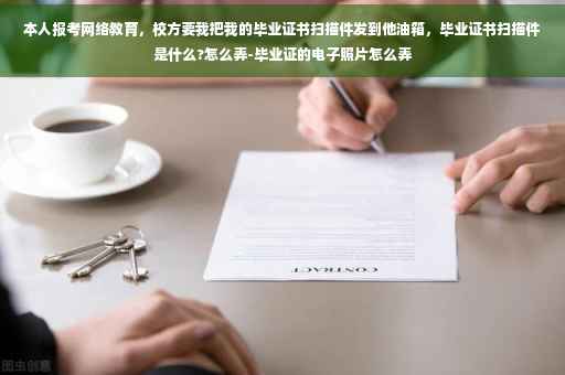 本人报考网络教育，校方要我把我的毕业证书扫描件发到他油箱，毕业证书扫描件是什么?怎么弄-毕业证的电子照片怎么弄