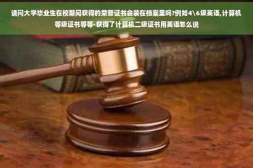 请问大学毕业生在校期间获得的荣誉证书会装在档案里吗?例如4级英语,计算机等级证书等等-获得了计算机二级证书用英语怎么说