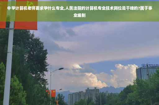 中学计算机老师要求学什么专业,人民法院的计算机专业技术岗位是干啥的?属于事业编制
