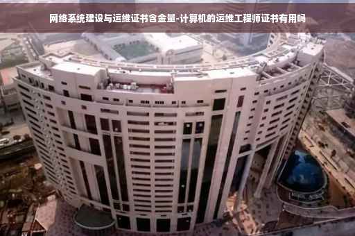 网络系统建设与运维证书含金量-计算机的运维工程师证书有用吗
