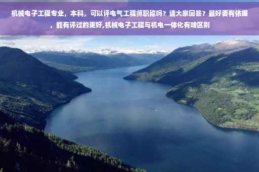 机械电子工程专业，本科，可以评电气工程师职称吗？请大家回答？最好要有依据，能有评过的更好,机械电子工程与机电一体化有啥区别