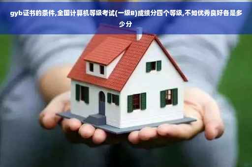 gyb证书的条件,全国计算机等级考试(一级B)成绩分四个等级,不知优秀良好各是多少分
