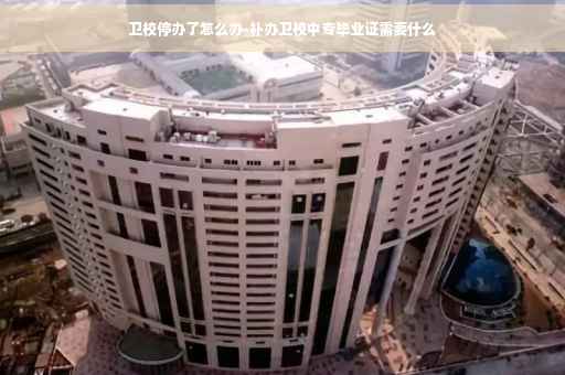 卫校停办了怎么办-补办卫校中专毕业证需要什么