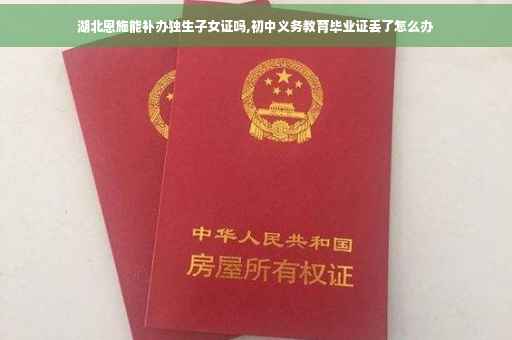 湖北恩施能补办独生子女证吗,初中义务教育毕业证丢了怎么办