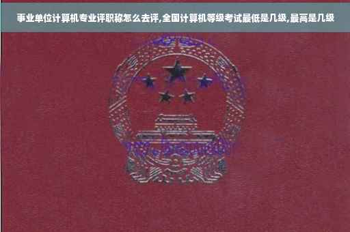 事业单位计算机专业评职称怎么去评,全国计算机等级考试最低是几级,最高是几级