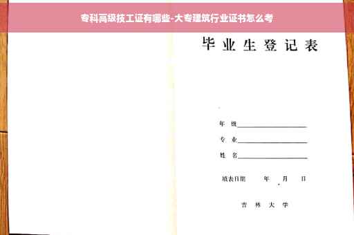 专科高级技工证有哪些-大专建筑行业证书怎么考