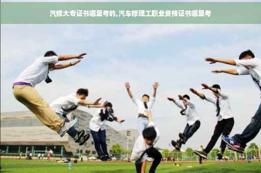 汽修大专证书哪里考的,汽车修理工职业资格证书哪里考