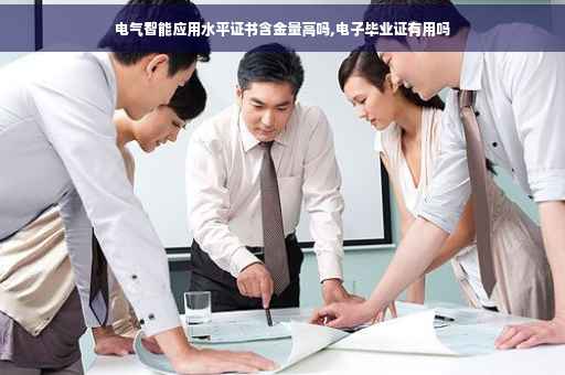 电气智能应用水平证书含金量高吗,电子毕业证有用吗